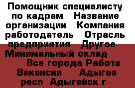 Помощник специалисту по кадрам › Название организации ­ Компания-работодатель › Отрасль предприятия ­ Другое › Минимальный оклад ­ 25 100 - Все города Работа » Вакансии   . Адыгея респ.,Адыгейск г.